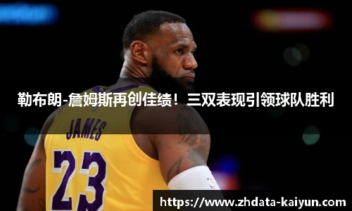 勒布朗-詹姆斯再创佳绩！三双表现引领球队胜利
