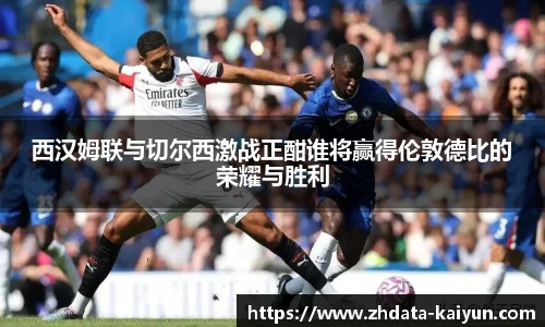 西汉姆联与切尔西激战正酣谁将赢得伦敦德比的荣耀与胜利