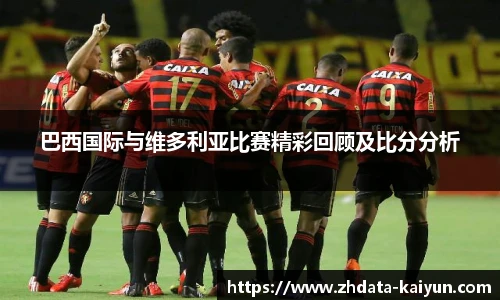 巴西国际与维多利亚比赛精彩回顾及比分分析
