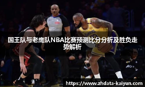 国王队与老鹰队NBA比赛预测比分分析及胜负走势解析