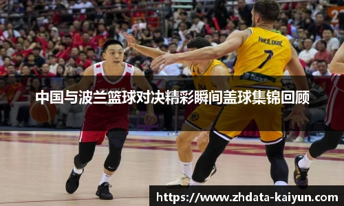 中国与波兰篮球对决精彩瞬间盖球集锦回顾